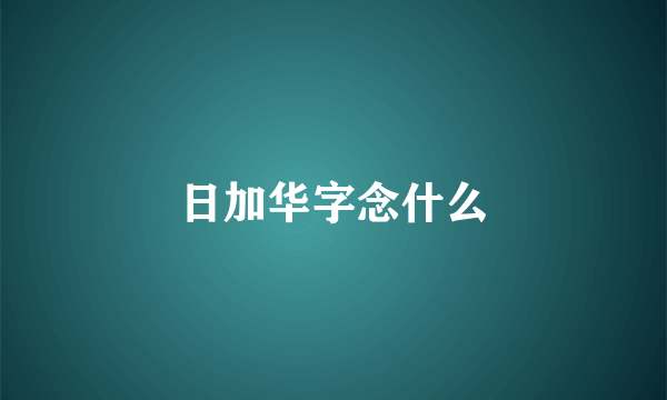 日加华字念什么