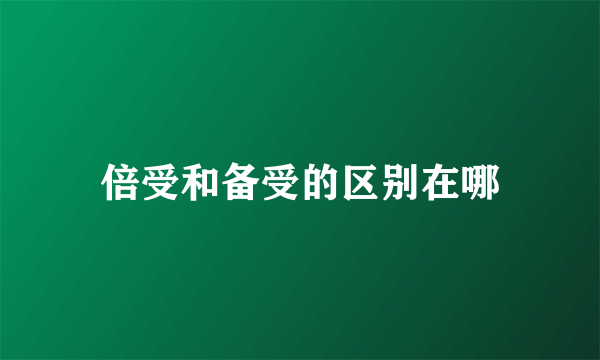倍受和备受的区别在哪