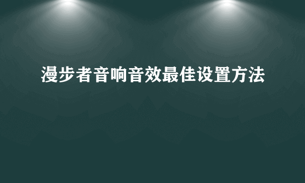 漫步者音响音效最佳设置方法
