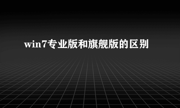 win7专业版和旗舰版的区别