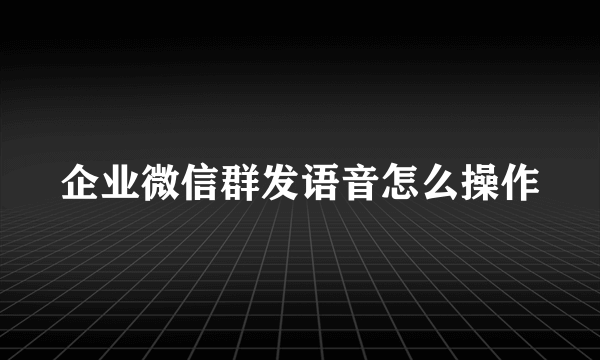 企业微信群发语音怎么操作
