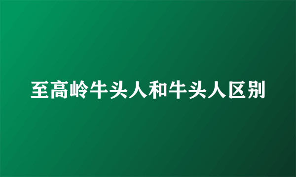 至高岭牛头人和牛头人区别