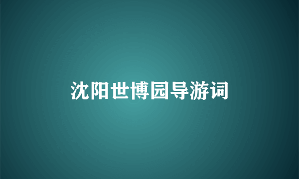 沈阳世博园导游词