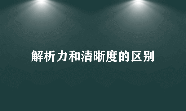 解析力和清晰度的区别