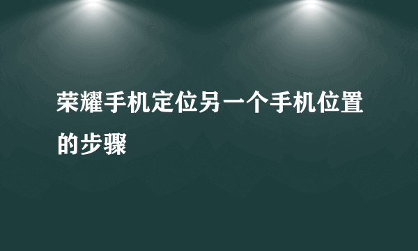 荣耀手机定位另一个手机位置的步骤