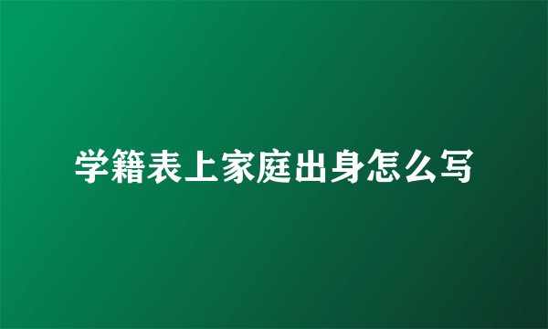 学籍表上家庭出身怎么写