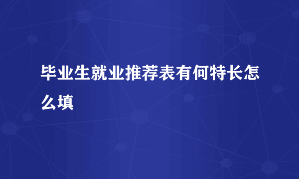 毕业生就业推荐表有何特长怎么填