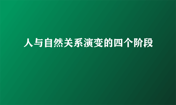 人与自然关系演变的四个阶段