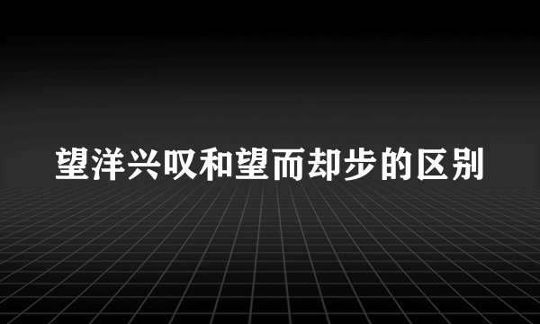望洋兴叹和望而却步的区别