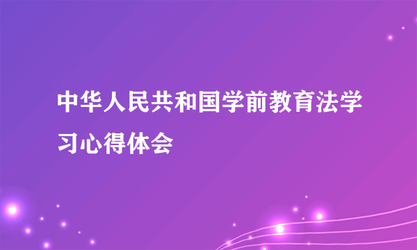中华人民共和国学前教育法学习心得体会