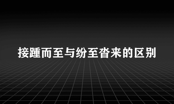 接踵而至与纷至沓来的区别