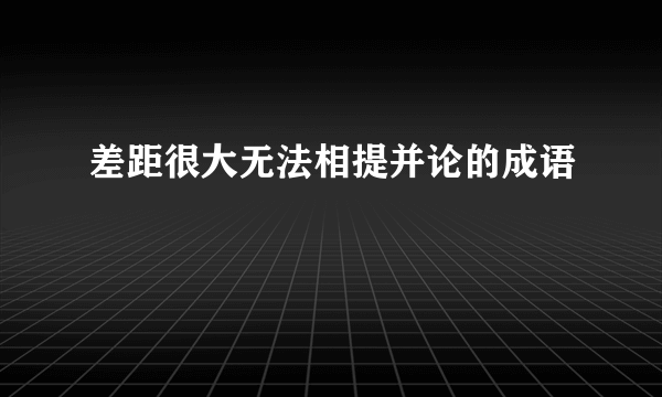差距很大无法相提并论的成语