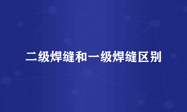 二级焊缝和一级焊缝区别