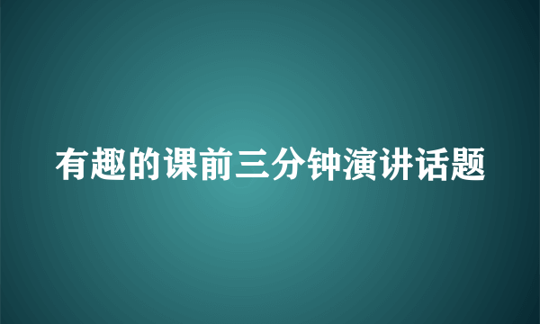 有趣的课前三分钟演讲话题