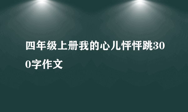 四年级上册我的心儿怦怦跳300字作文