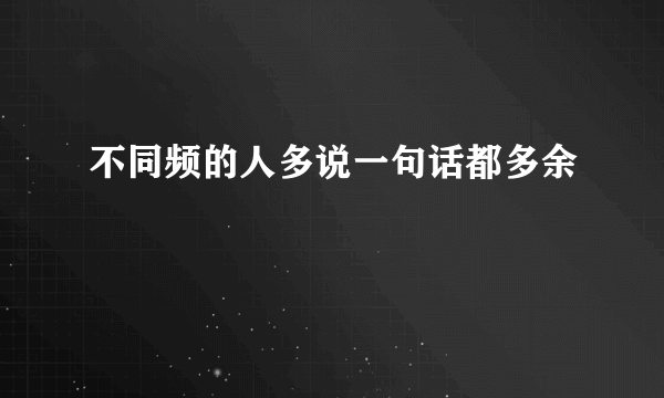 不同频的人多说一句话都多余