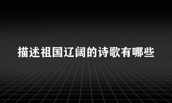 描述祖国辽阔的诗歌有哪些