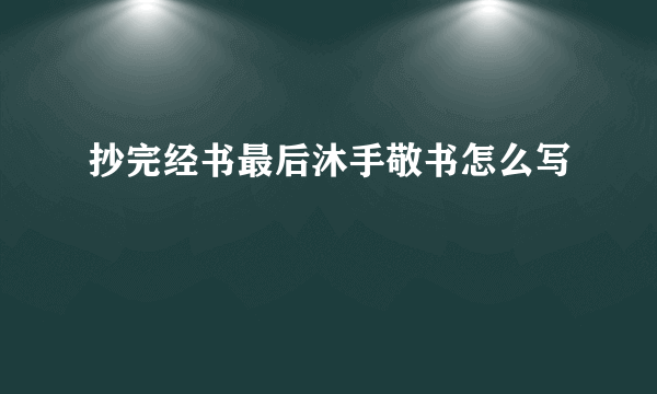 抄完经书最后沐手敬书怎么写