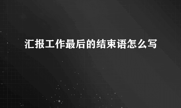 汇报工作最后的结束语怎么写