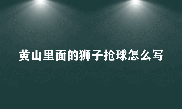 黄山里面的狮子抢球怎么写