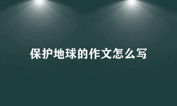 保护地球的作文怎么写