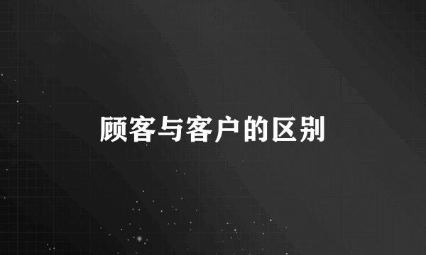 顾客与客户的区别