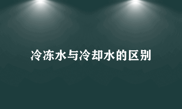 冷冻水与冷却水的区别