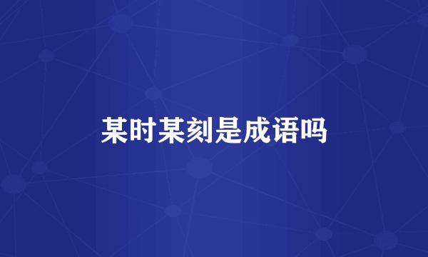 某时某刻是成语吗