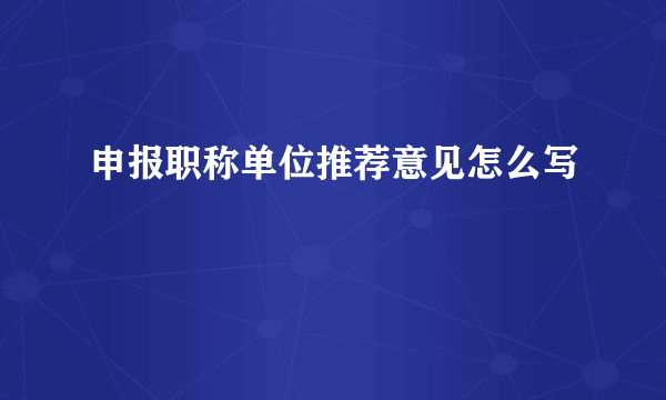 申报职称单位推荐意见怎么写