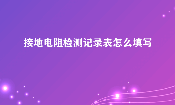 接地电阻检测记录表怎么填写