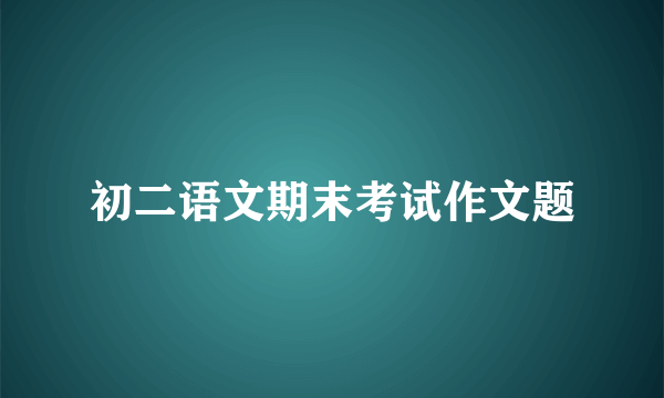 初二语文期末考试作文题