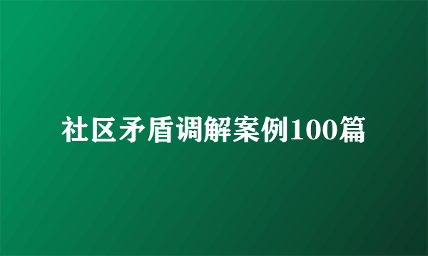 社区矛盾调解案例100篇