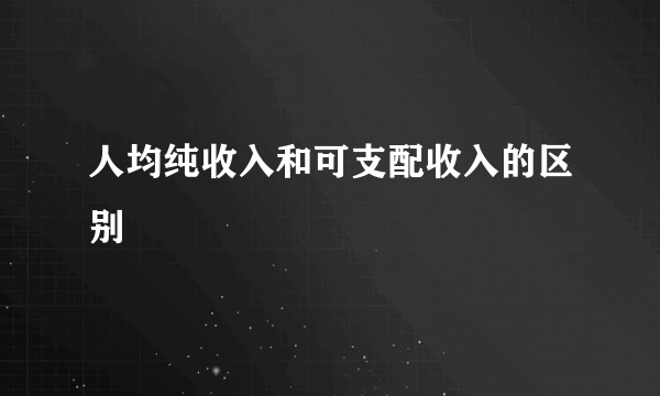 人均纯收入和可支配收入的区别