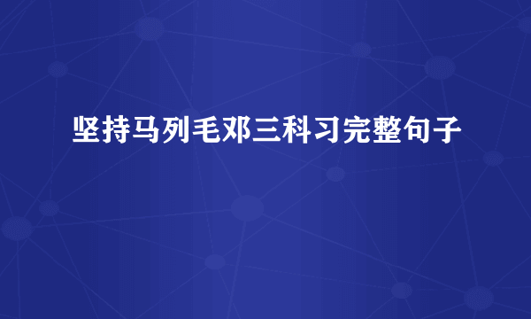 坚持马列毛邓三科习完整句子