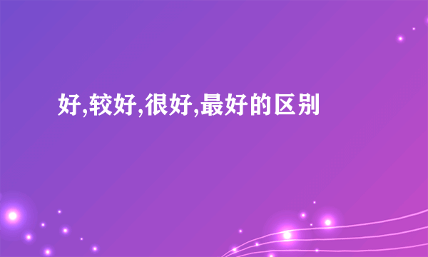 好,较好,很好,最好的区别