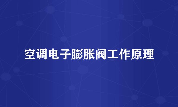 空调电子膨胀阀工作原理