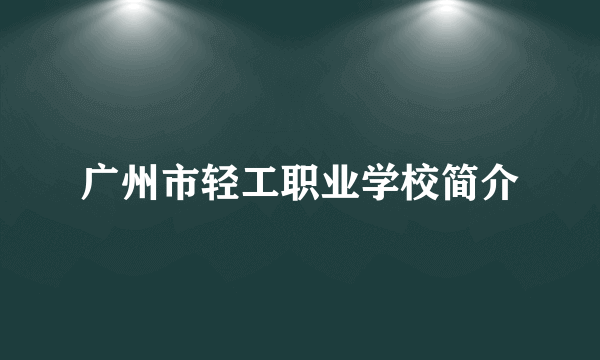 广州市轻工职业学校简介