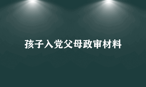 孩子入党父母政审材料