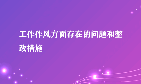 工作作风方面存在的问题和整改措施