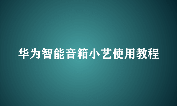 华为智能音箱小艺使用教程