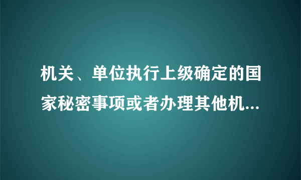 机关、单位执行上级确定的国家秘密事项或者办理其他机关、单位确定的国家秘密事项，需要派生定密的，应