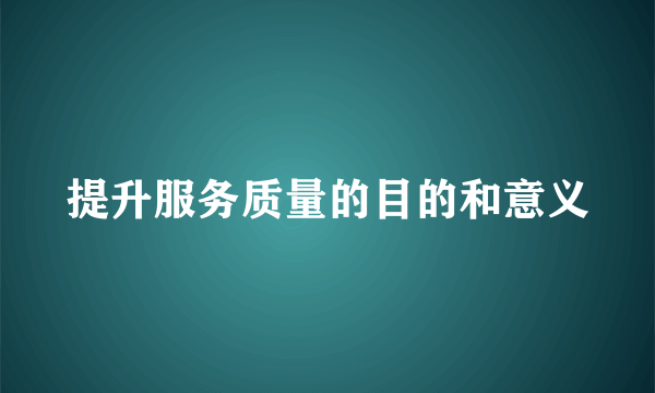 提升服务质量的目的和意义