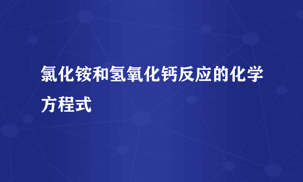 氯化铵和氢氧化钙反应的化学方程式