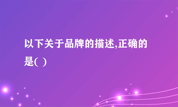 以下关于品牌的描述,正确的是( )