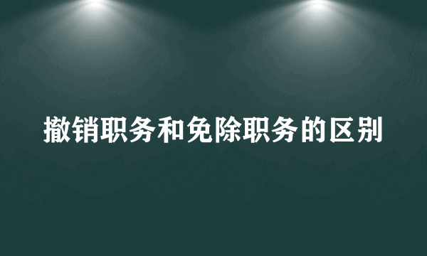 撤销职务和免除职务的区别