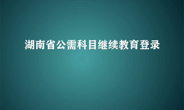 湖南省公需科目继续教育登录