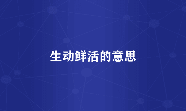 生动鲜活的意思