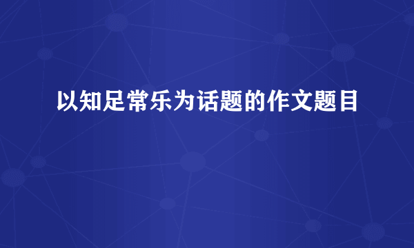 以知足常乐为话题的作文题目