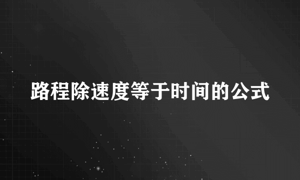 路程除速度等于时间的公式