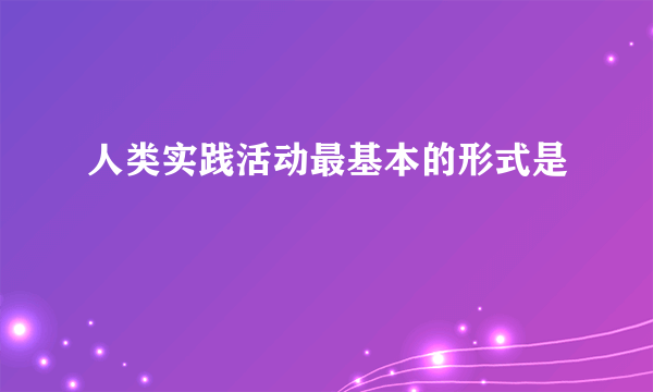 人类实践活动最基本的形式是
